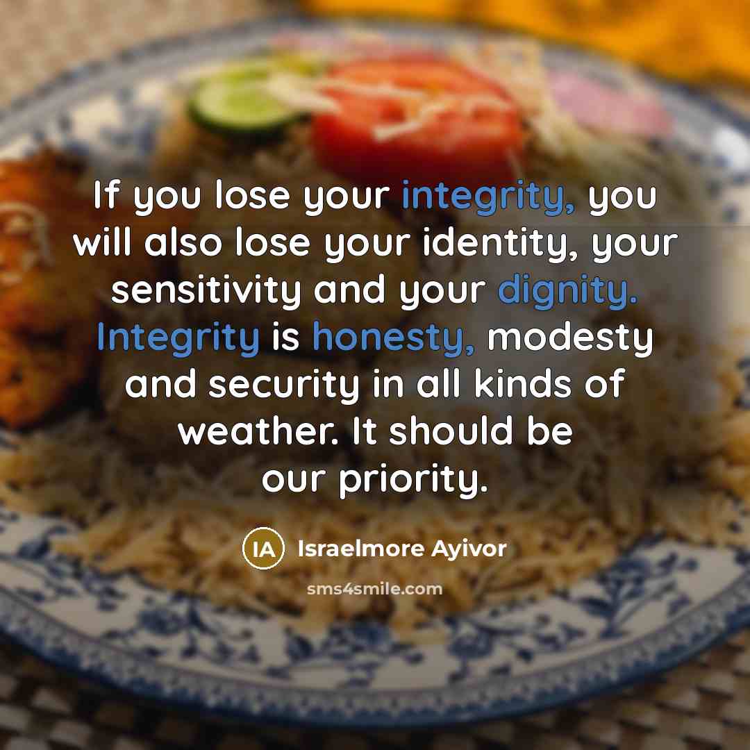 “If you lose your integrity, you will also lose your identity, your sensitivity and your dignity. Integrity is honesty, modesty and security in all kinds of weather. It should be our priority.” quote by Israelmore Ayivor