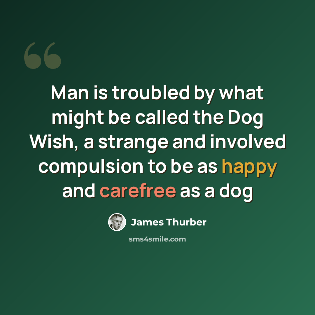 “Man is troubled by what might be called the Dog Wish, a strange and involved compulsion to be as happy and carefree as a dog” quote by James Thurber