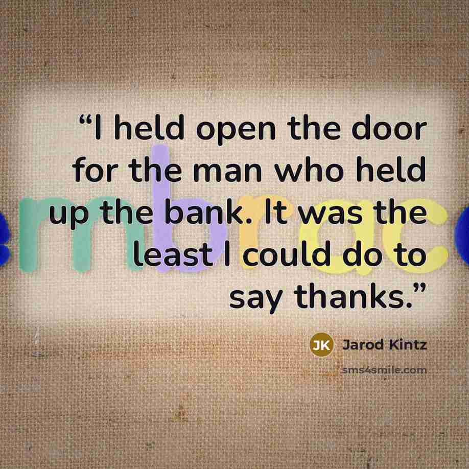 “I held open the door for the man who held up the bank. It was the least I could do to say thanks.” quote by Jarod Kintz