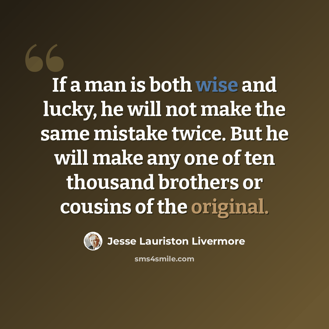 “If a man is both wise and lucky, he will not make the same mistake twice. But he will make any one of ten thousand brothers or cousins of the original.” quote by Jesse Lauriston Livermore