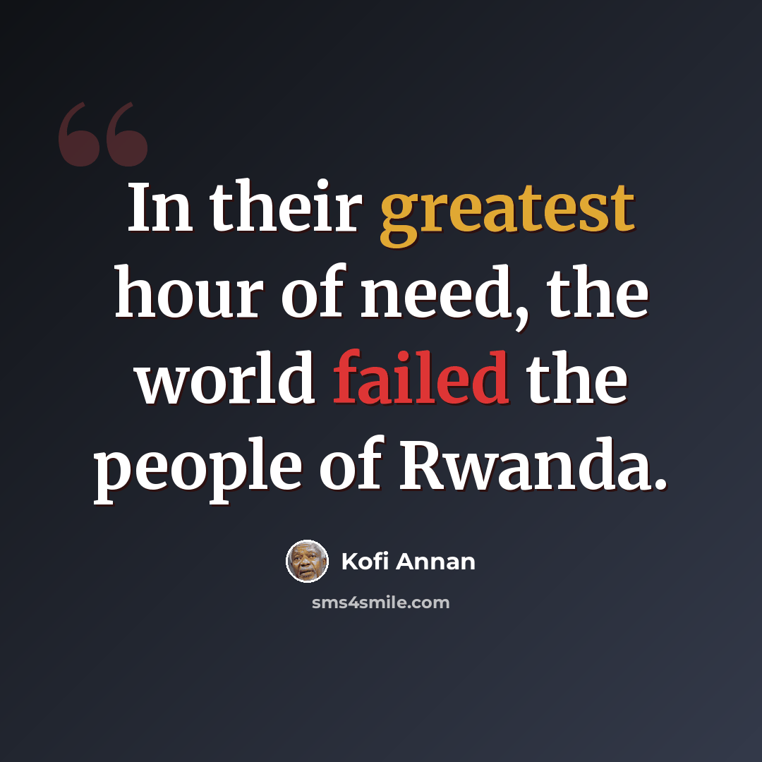 “In their greatest hour of need, the world failed the people of Rwanda.” quote by Kofi Annan