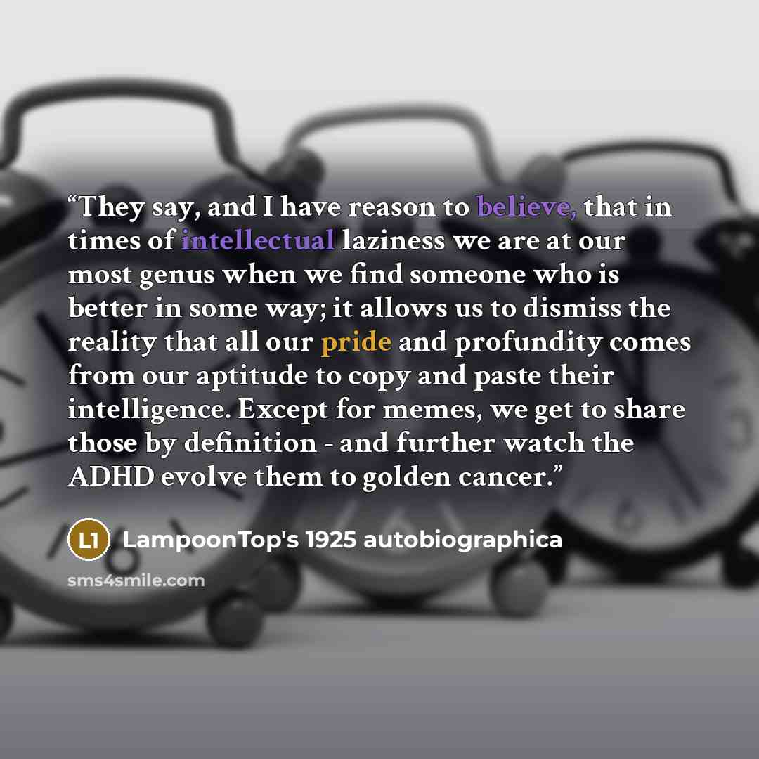 “They say, and I have reason to believe, that in times of intellectual laziness we are at our most genus when we find someone who is better in some way; it allows us to dismiss the reality that all our pride and profundity comes from our aptitude to copy and paste their intelligence. Except for…” quote by LampoonTop's 1925 autobiographica