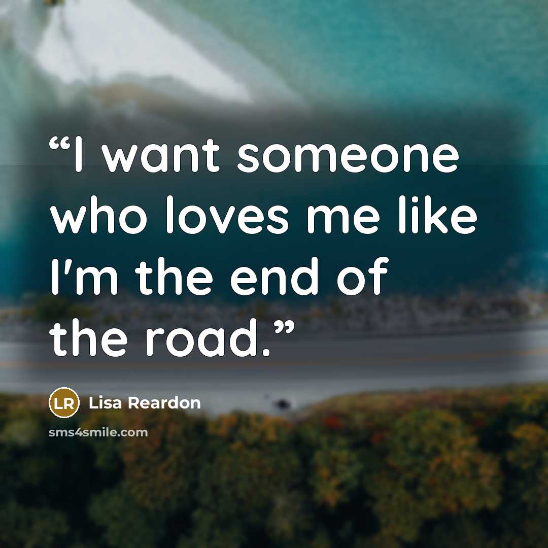 “I want someone who loves me like I'm the end of the road.” quote by Lisa Reardon