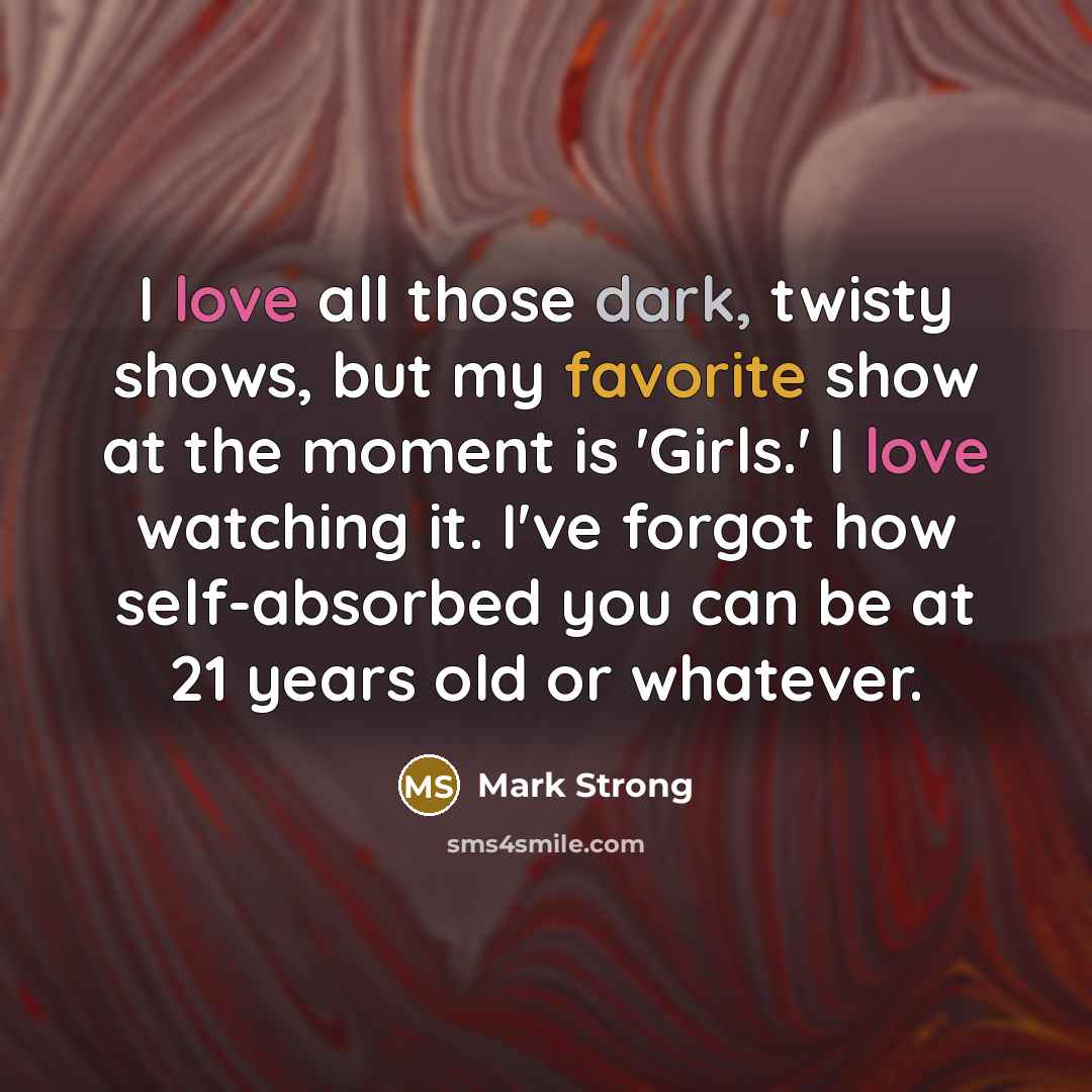 “I love all those dark, twisty shows, but my favorite show at the moment is 'Girls.' I love watching it. I've forgot how self-absorbed you can be at 21 years old or whatever.” quote by Mark Strong