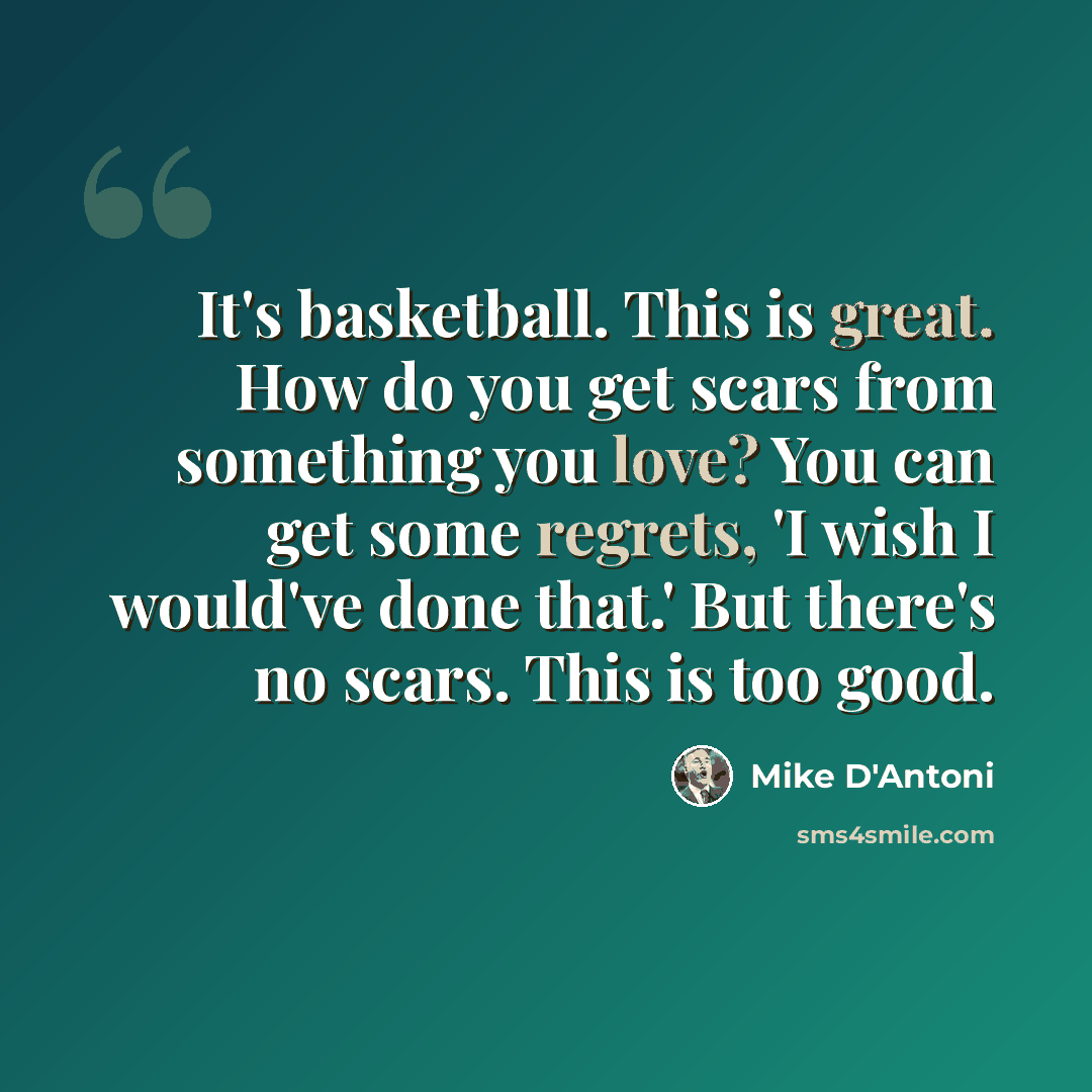 “It's basketball. This is great. How do you get scars from something you love? You can get some regrets, 'I wish I would've done that.' But there's no scars. This is too good.” quote by Mike D'Antoni