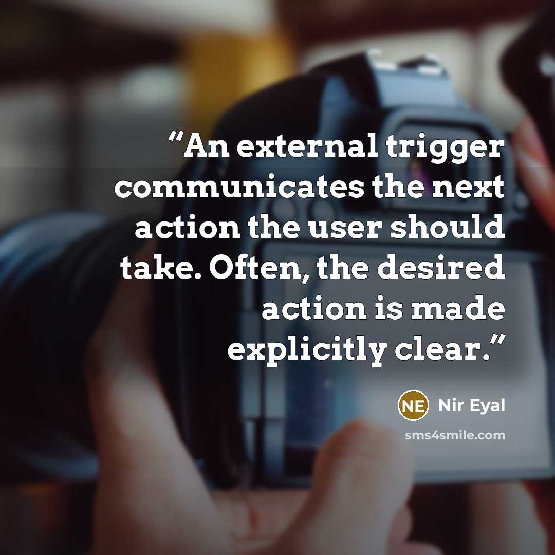 “An external trigger communicates the next action the user should take. Often, the desired action is made explicitly clear.” quote by Nir Eyal