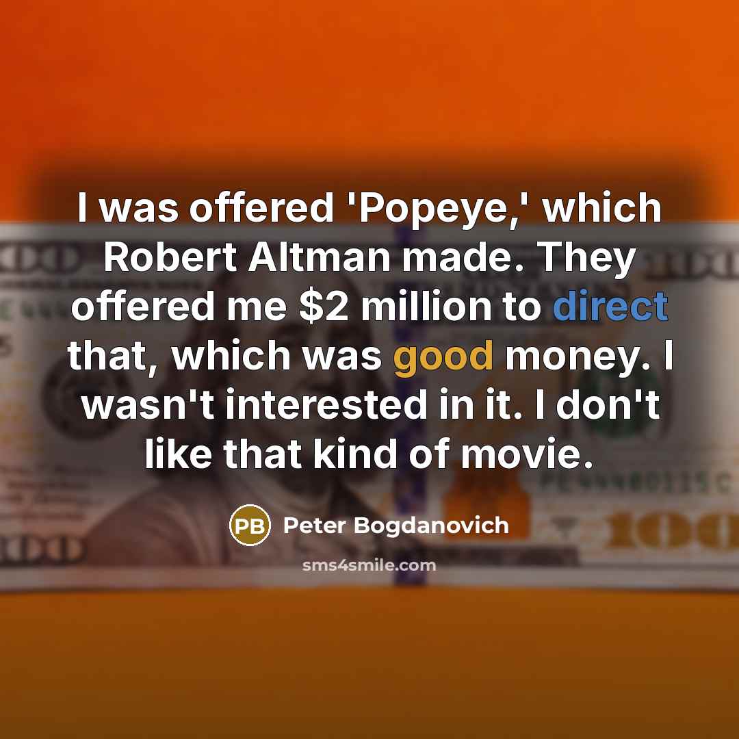 “I was offered 'Popeye,' which Robert Altman made. They offered me $2 million to direct that, which was good money. I wasn't interested in it. I don't like that kind of movie.” quote by Peter Bogdanovich