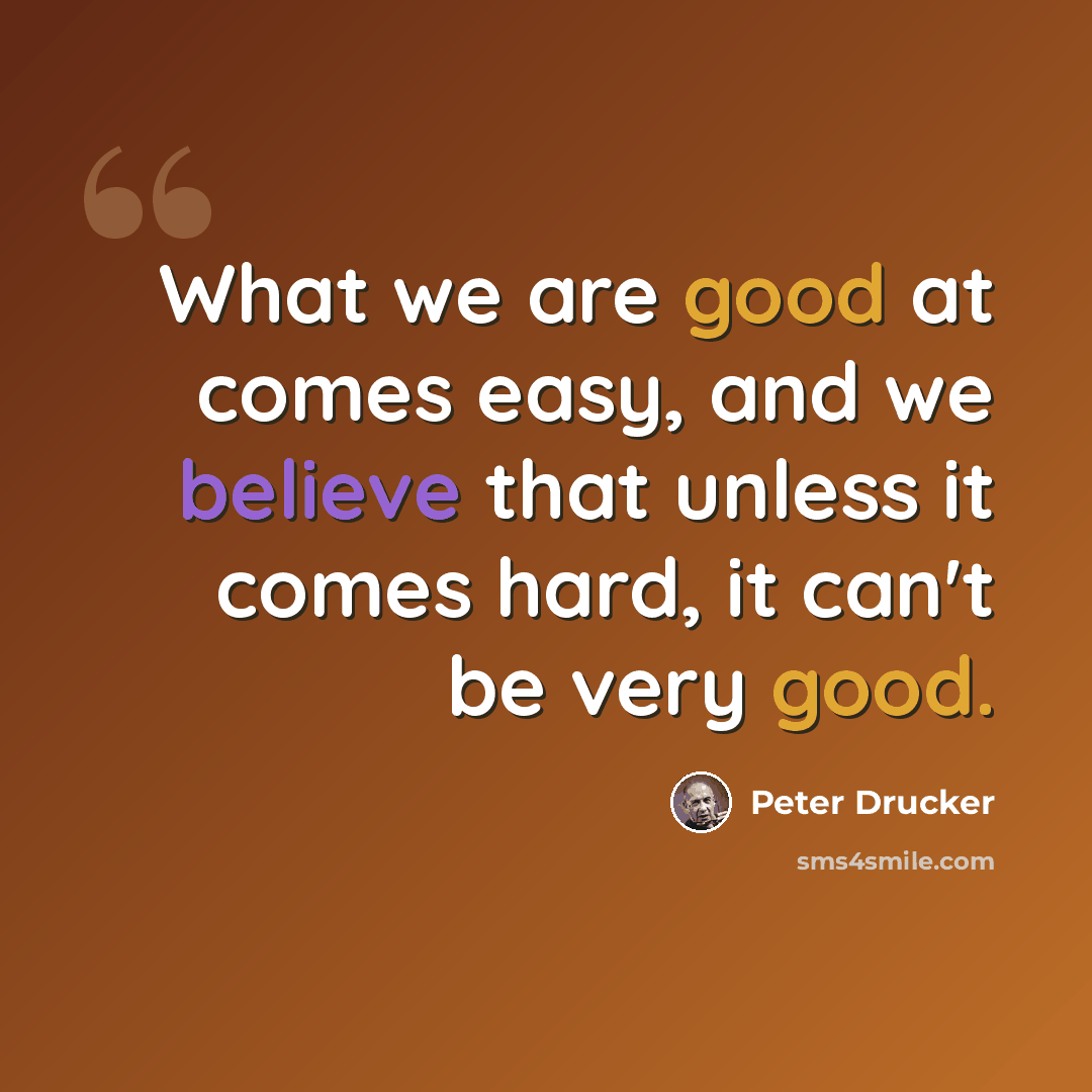 “What we are good at comes easy, and we believe that unless it comes hard, it can't be very good.” quote by Peter Drucker