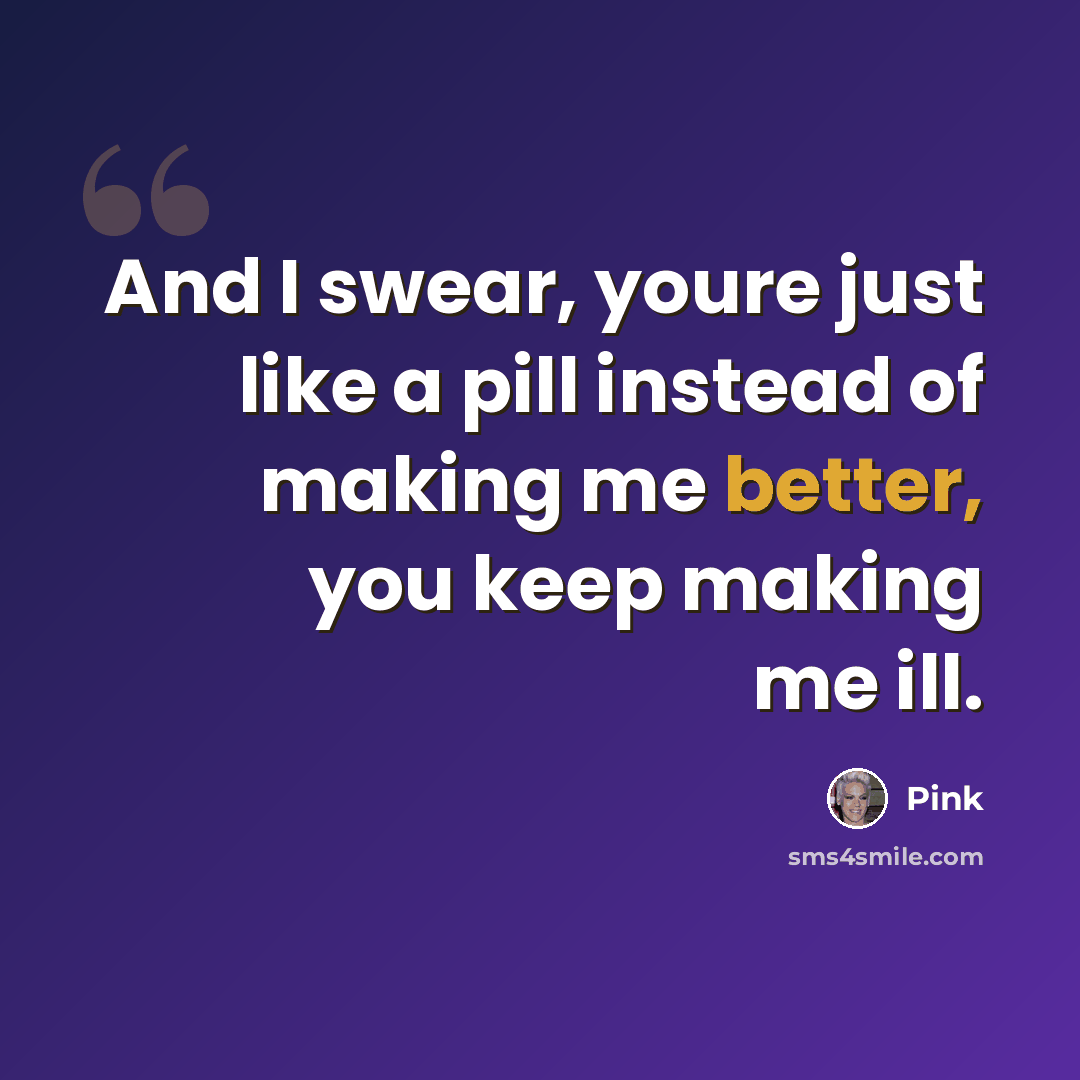 “And I swear, youre just like a pill instead of making me better, you keep making me ill.” quote by Pink