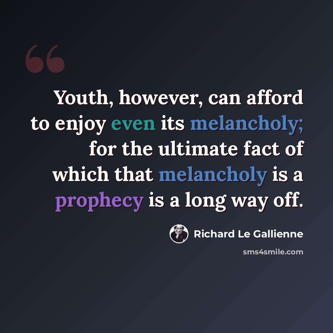 “Youth, however, can afford to enjoy even its melancholy; for the ultimate fact of which that melancholy is a prophecy is a long way off.” quote by Richard Le Gallienne