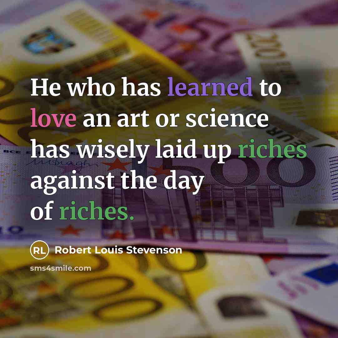 “He who has learned to love an art or science has wisely laid up riches against the day of riches.” quote by Robert Louis Stevenson