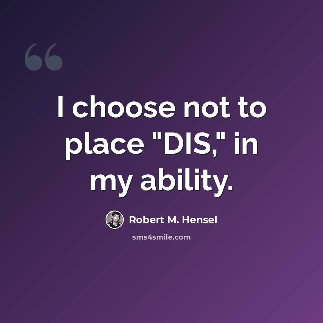 “I choose not to place "DIS," in my ability.” quote by Robert M. Hensel
