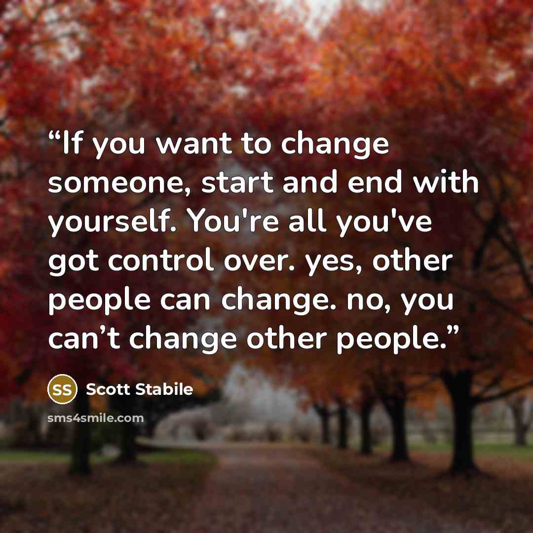 “If you want to change someone, start and end with yourself. You're all you've got control over. yes, other people can change. no, you can’t change other people.” quote by Scott Stabile