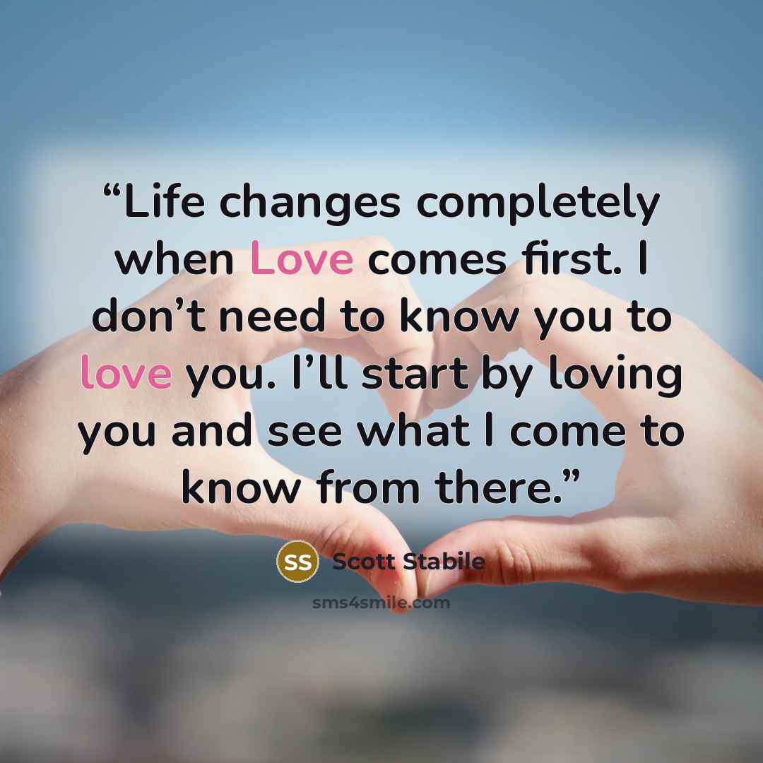 “Life changes completely when Love comes first. I don’t need to know you to love you. I’ll start by loving you and see what I come to know from there.” quote by Scott Stabile