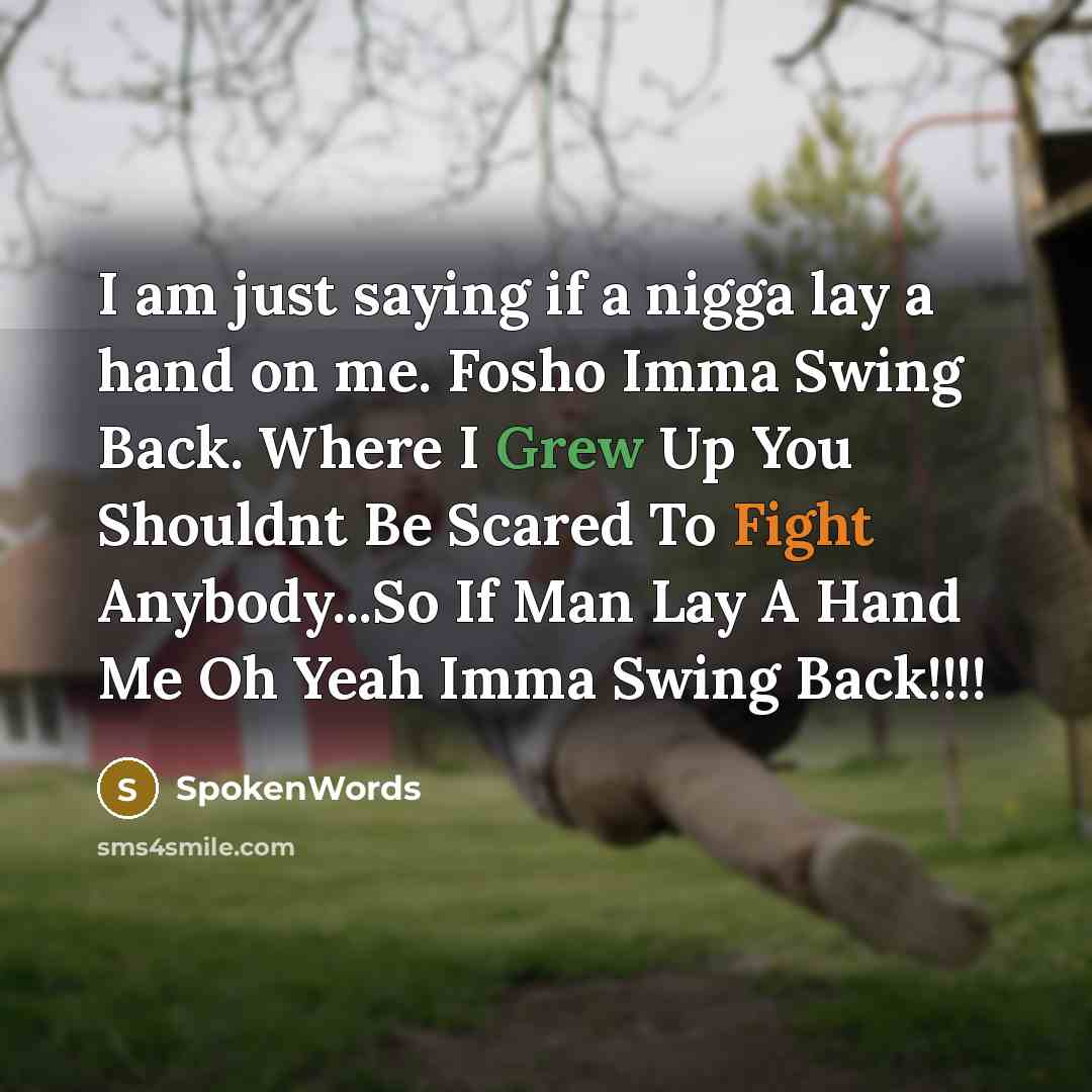 “I am just saying if a nigga lay a hand on me. Fosho Imma Swing Back. Where I Grew Up You Shouldnt Be Scared To Fight Anybody...So If Man Lay A Hand Me Oh Yeah Imma Swing Back!!!!” quote by SpokenWords