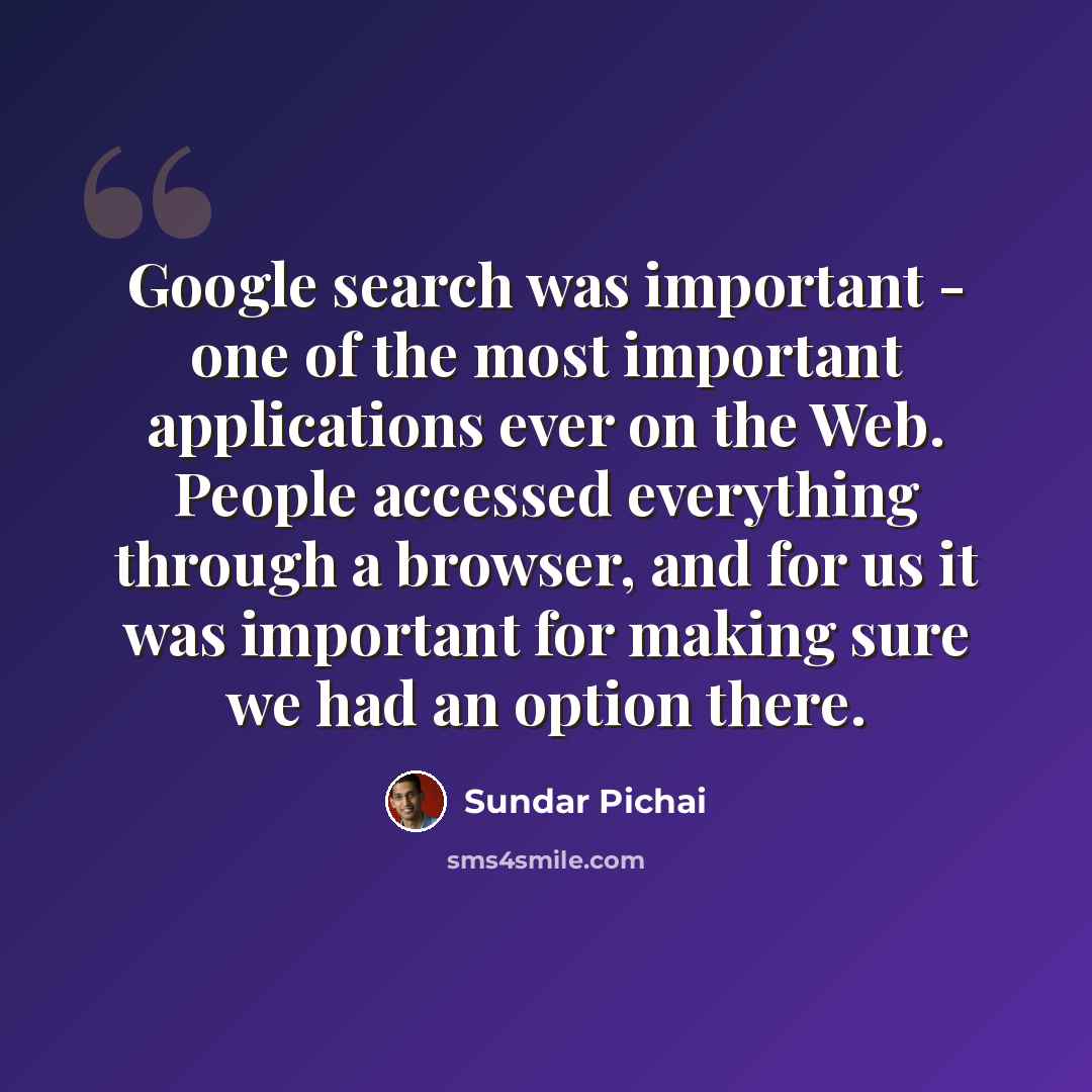 “Google search was important - one of the most important applications ever on the Web. People accessed everything through a browser, and for us it was important for making sure we had an option there.” quote by Sundar Pichai