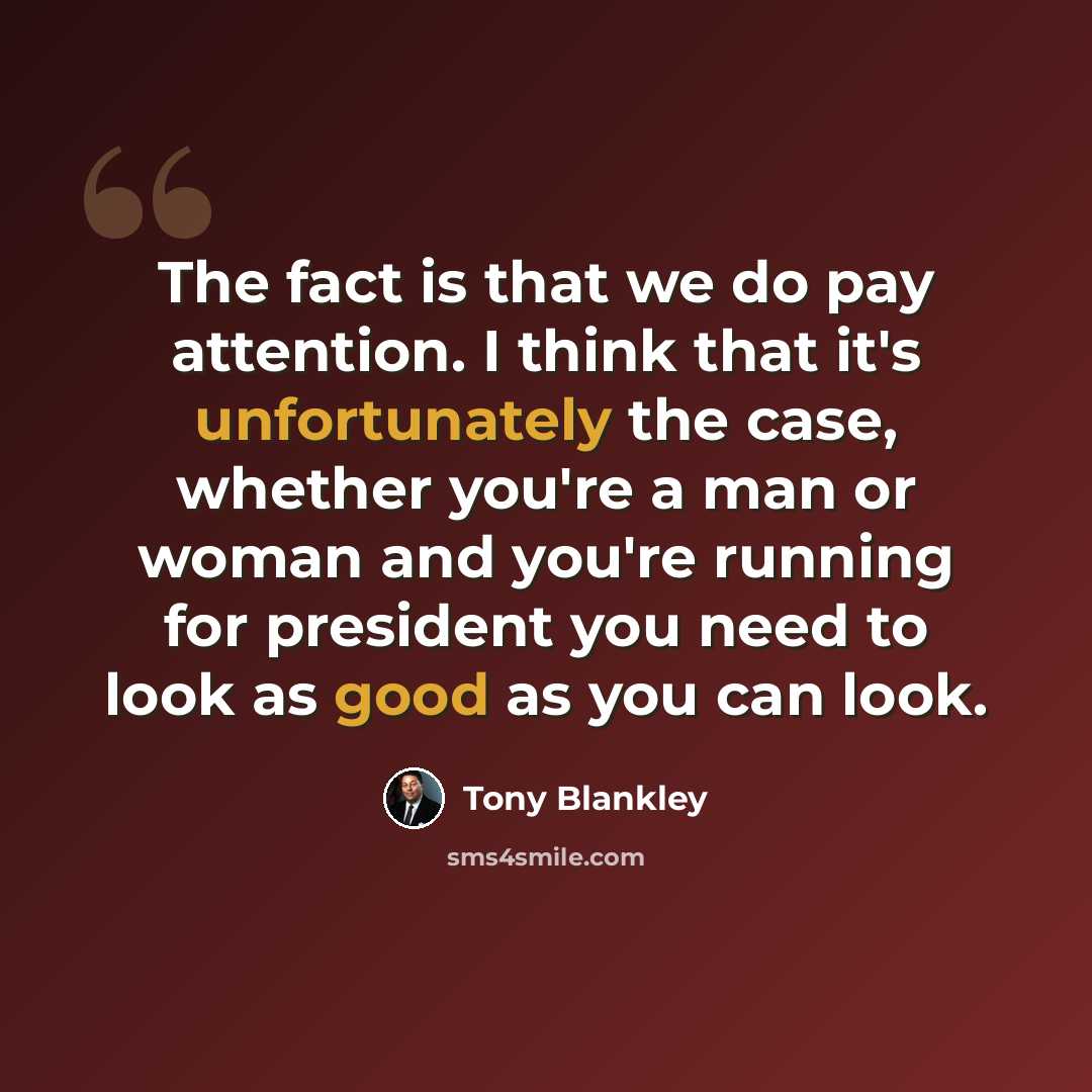“The fact is that we do pay attention. I think that it's unfortunately the case, whether you're a man or woman and you're running for president you need to look as good as you can look.” quote by Tony Blankley