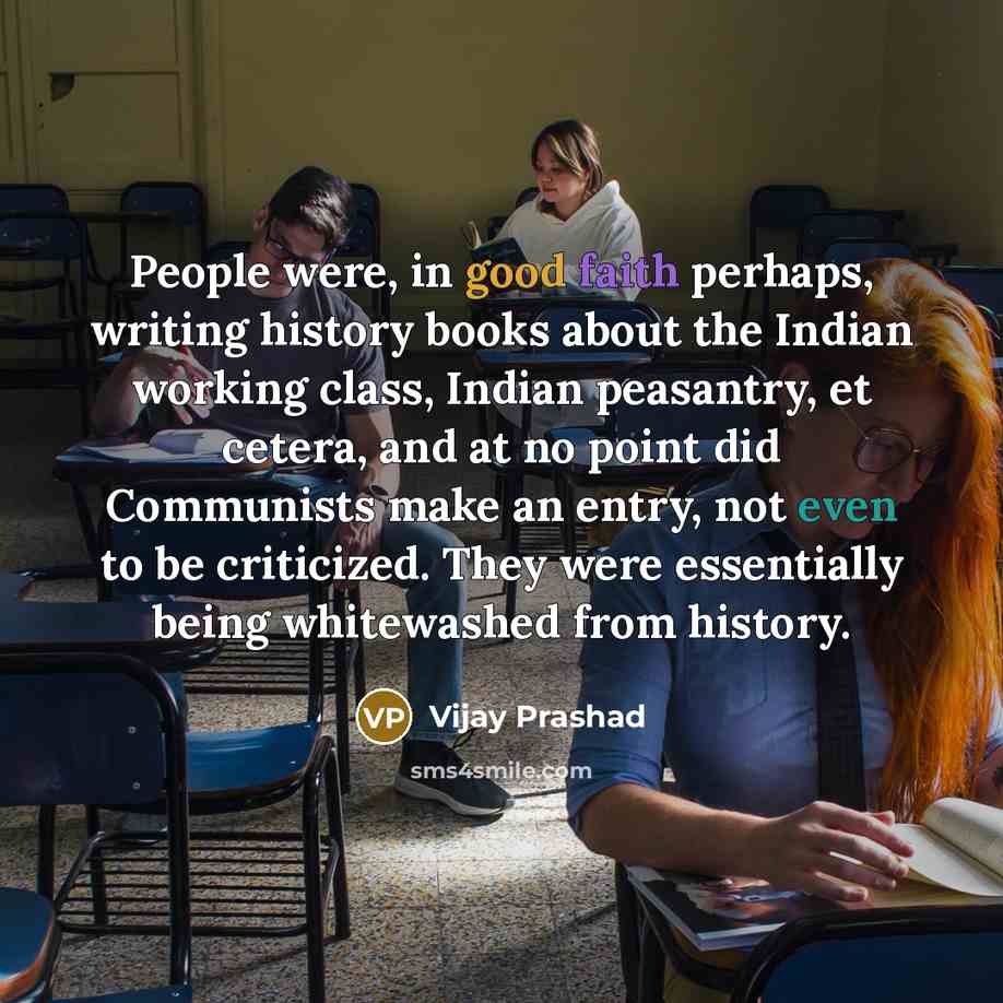 “People were, in good faith perhaps, writing history books about the Indian working class, Indian peasantry, et cetera, and at no point did Communists make an entry, not even to be criticized. They were essentially being whitewashed from history.” quote by Vijay Prashad