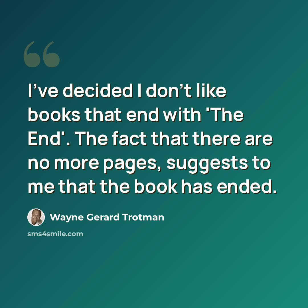 “I've decided I don't like books that end with 'The End'. The fact that there are no more pages, suggests to me that the book has ended.” quote by Wayne Gerard Trotman
