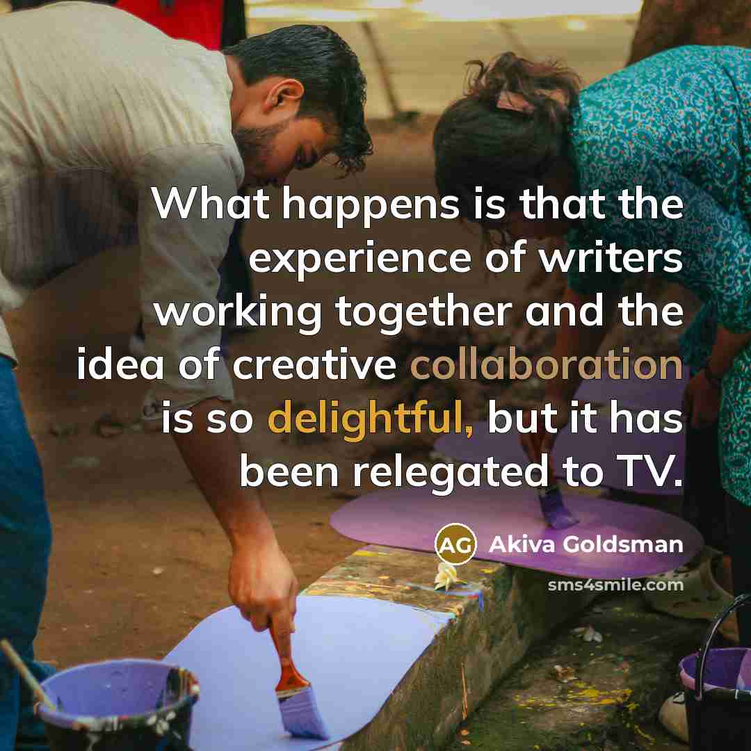 “What happens is that the experience of writers working together and the idea of creative collaboration is so delightful, but it has been relegated to TV.” quote by Akiva Goldsman