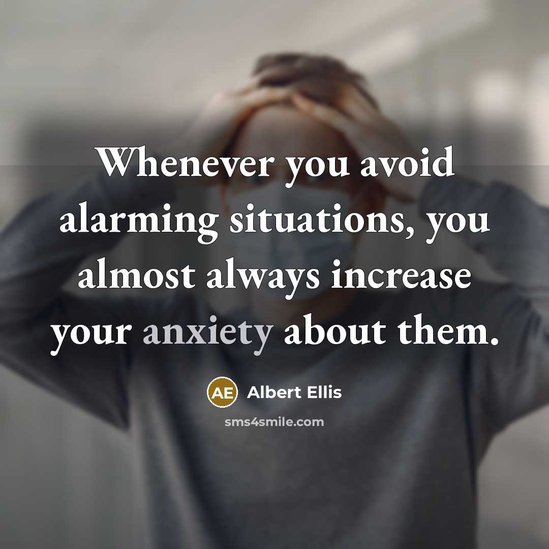 “Whenever you avoid alarming situations, you almost always increase your anxiety about them.” quote by Albert Ellis