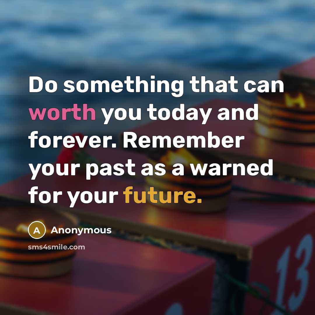 “Do something that can worth you today and forever. Remember your past as a warned for your future.” quote by Anonymous