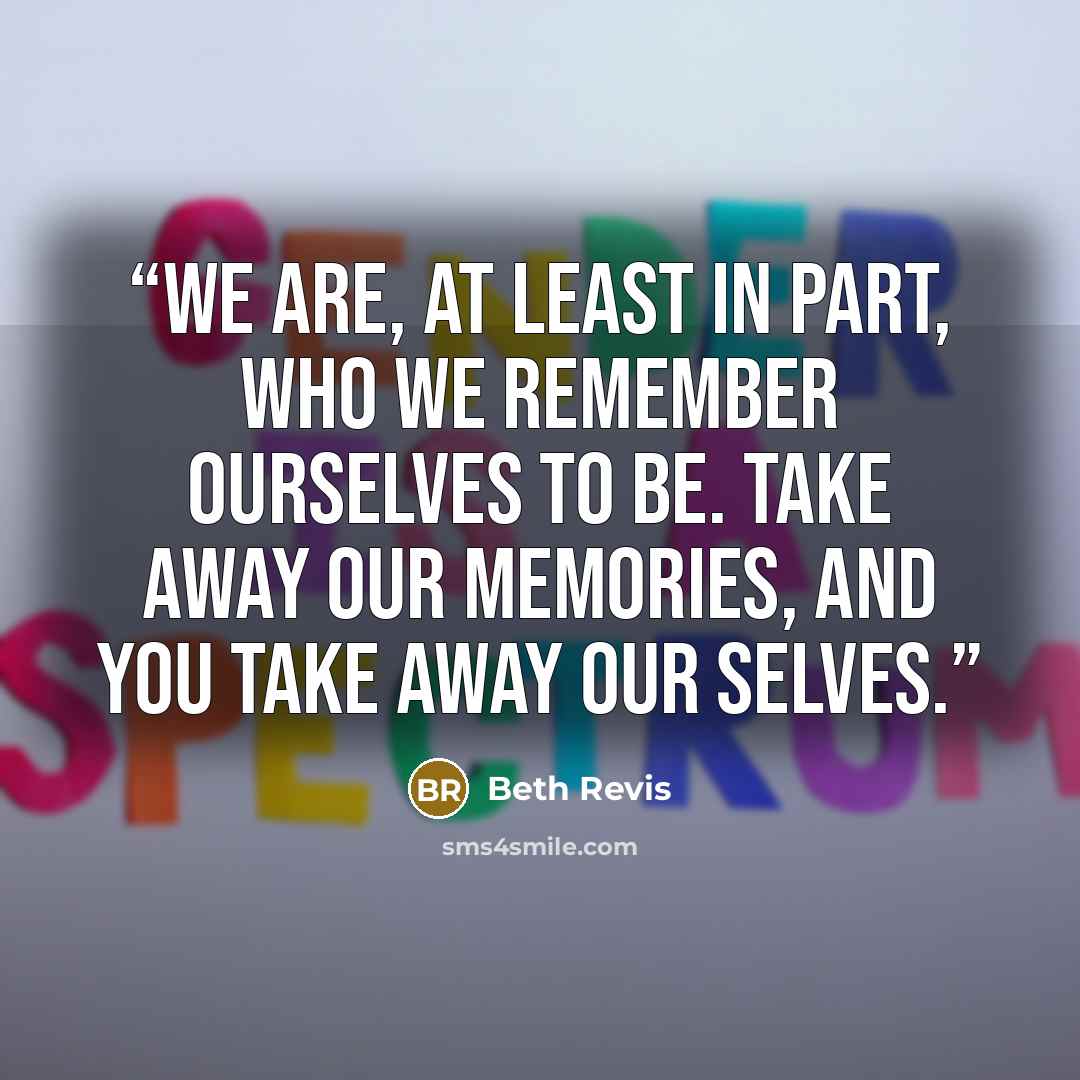 “We are, at least in part, who we remember ourselves to be. Take away our memories, and you take away our selves.” quote by Beth Revis