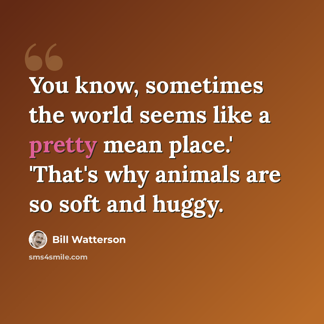 “You know, sometimes the world seems like a pretty mean place.' 'That's why animals are so soft and huggy.” quote by Bill Watterson
