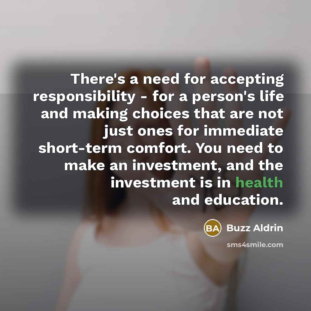 “There's a need for accepting responsibility - for a person's life and making choices that are not just ones for immediate short-term comfort. You need to make an investment, and the investment is in health and education.” quote by Buzz Aldrin