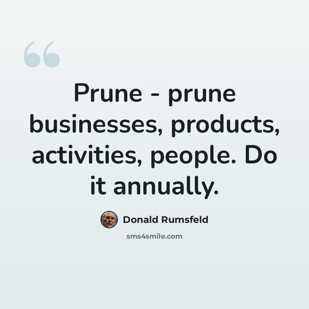 “Prune - prune businesses, products, activities, people. Do it annually.” quote by Donald Rumsfeld