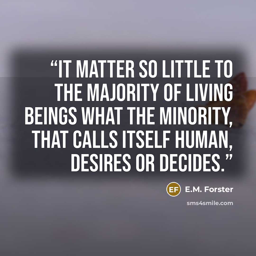 “It matter so little to the majority of living beings what the minority, that calls itself human, desires or decides.” quote by E.M. Forster