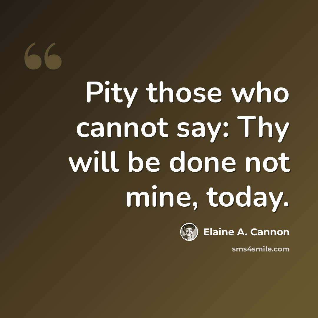 “Pity those who cannot say: Thy will be done not mine, today.” quote by Elaine A. Cannon