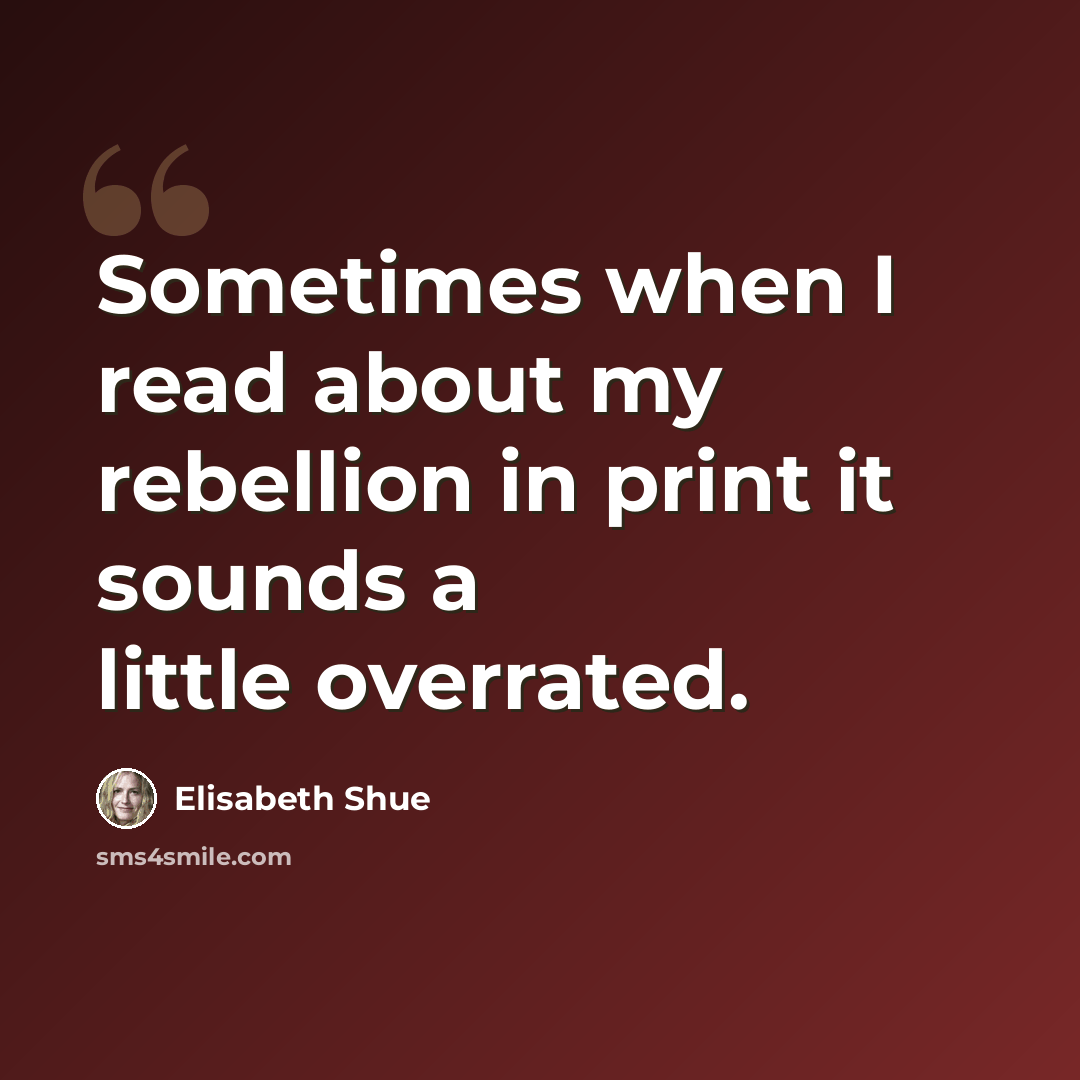 “Sometimes when I read about my rebellion in print it sounds a little overrated.” quote by Elisabeth Shue
