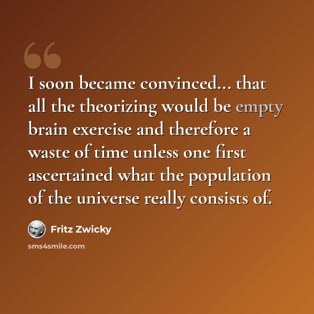 “I soon became convinced... that all the theorizing would be empty brain exercise and therefore a waste of time unless one first ascertained what the population of the universe really consists of.” quote by Fritz Zwicky