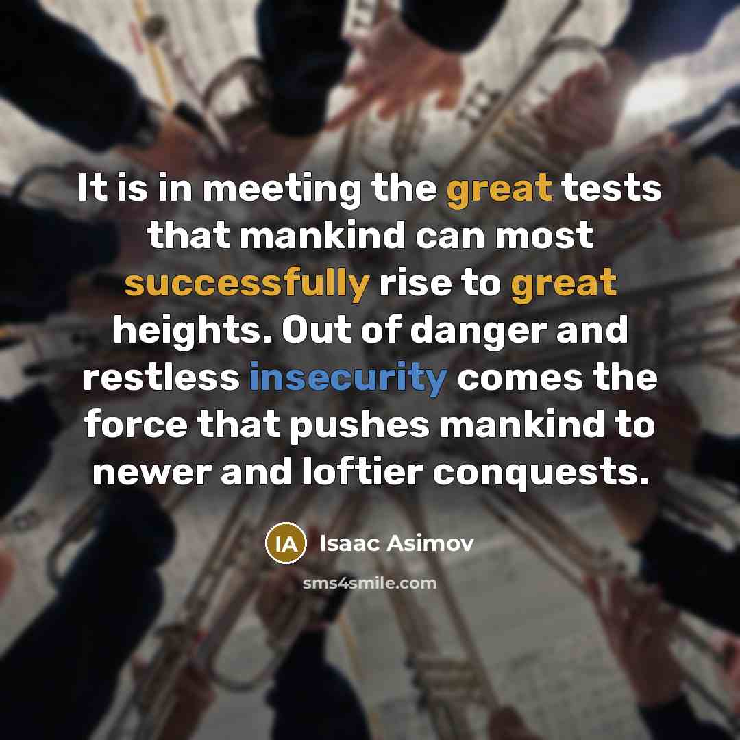 “It is in meeting the great tests that mankind can most successfully rise to great heights. Out of danger and restless insecurity comes the force that pushes mankind to newer and loftier conquests.” quote by Isaac Asimov