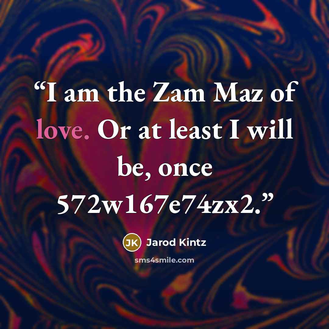 “I am the Zam Maz of love. Or at least I will be, once 572w167e74zx2.” quote by Jarod Kintz