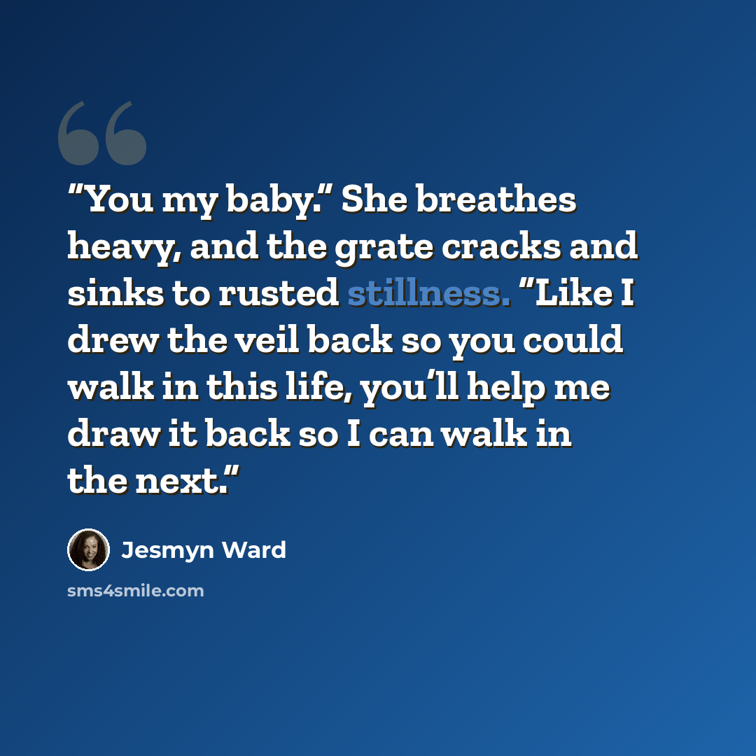 “You my baby.” She breathes heavy, and the grate cracks and sinks to rusted stillness. “Like I drew the veil back so you could walk in this life, you’ll help me draw it back so I can walk in the next.” quote by Jesmyn Ward