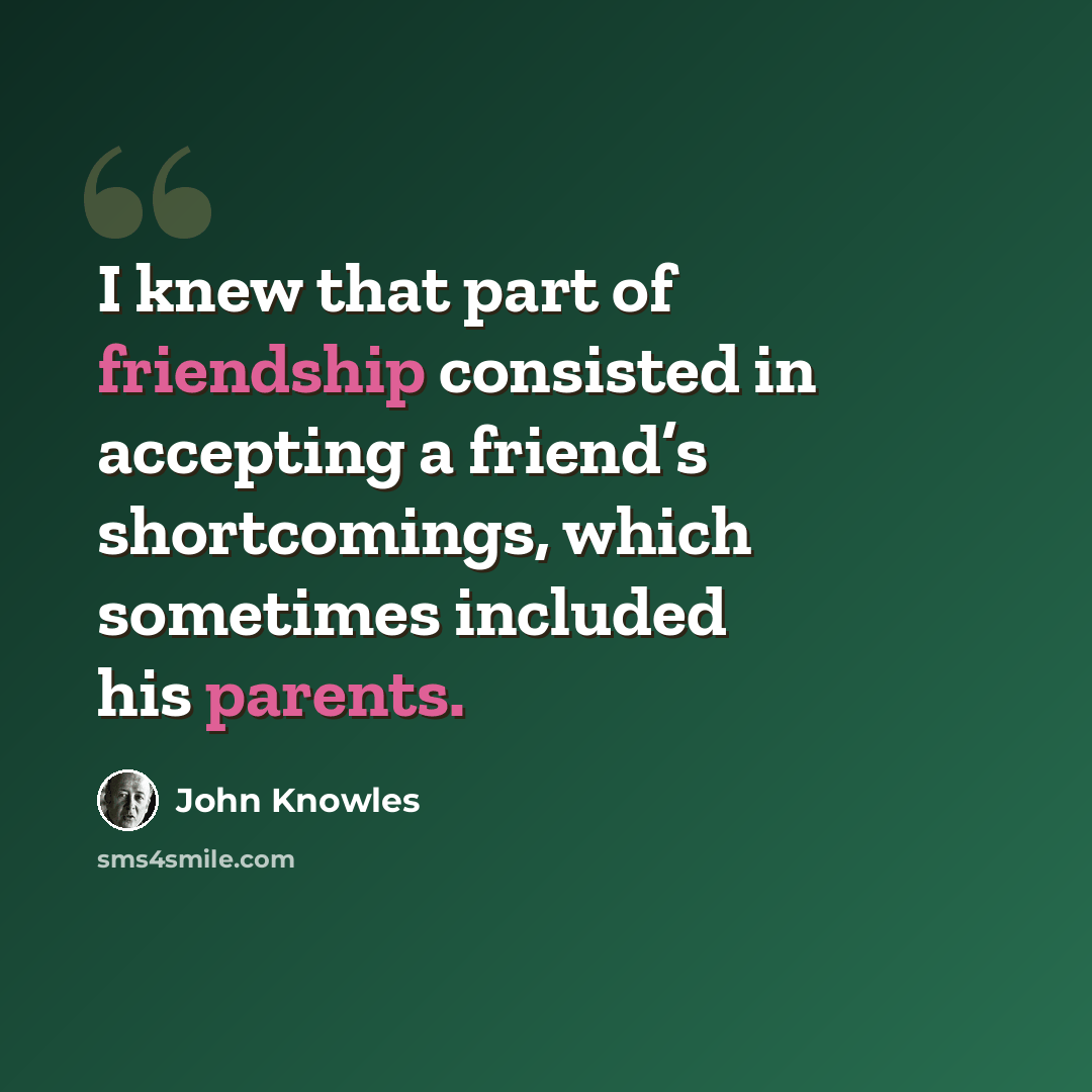 “I knew that part of friendship consisted in accepting a friend’s shortcomings, which sometimes included his parents.” quote by John Knowles