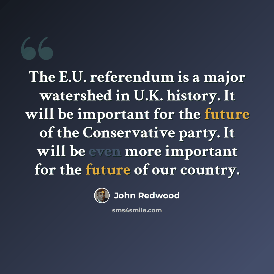 “The E.U. referendum is a major watershed in U.K. history. It will be important for the future of the Conservative party. It will be even more important for the future of our country.” quote by John Redwood