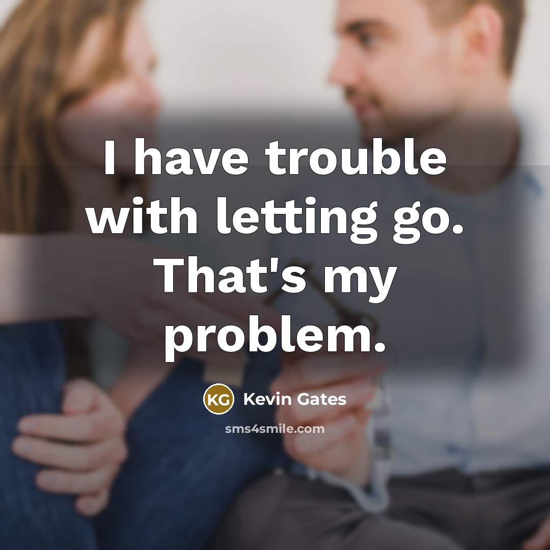 “I have trouble with letting go. That's my problem.” quote by Kevin Gates