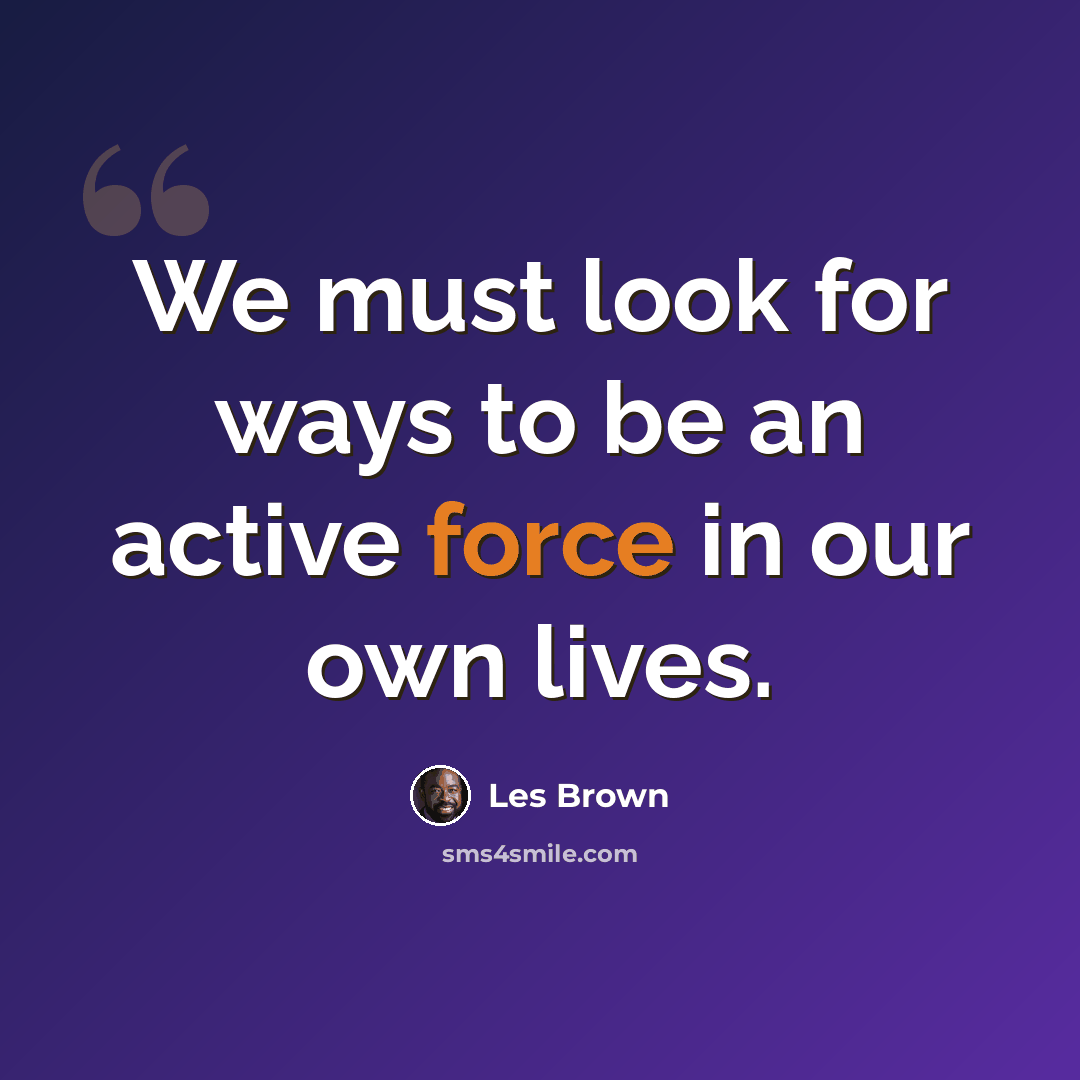“We must look for ways to be an active force in our own lives.” quote by Les Brown