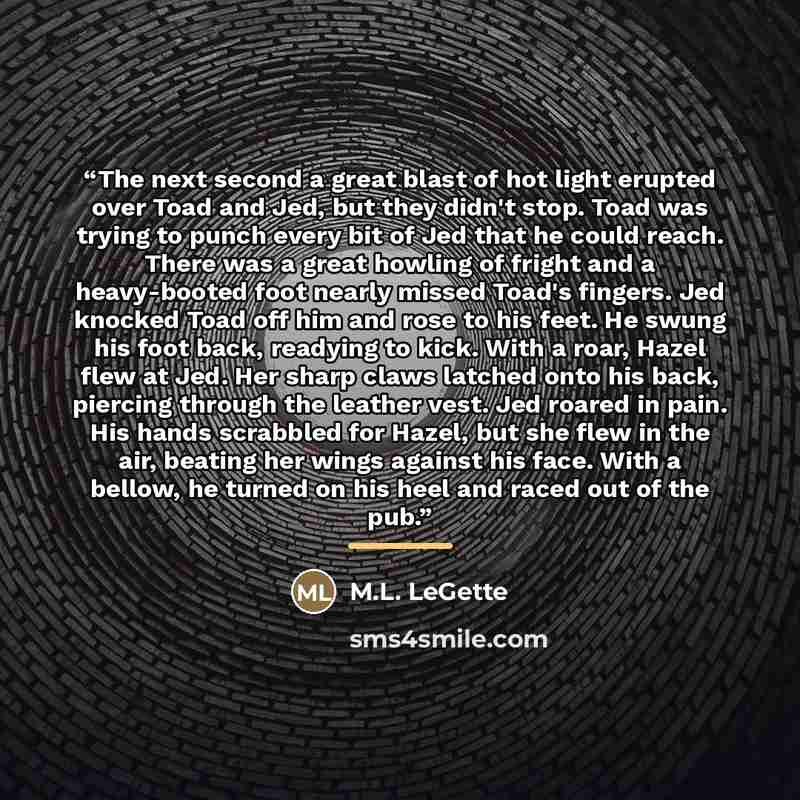 “The next second a great blast of hot light erupted over Toad and Jed, but they didn't stop. Toad was trying to punch every bit of Jed that he could reach. There was a great howling of fright and a heavy-booted foot nearly missed Toad's fingers. Jed knocked Toad off him and rose to his feet. He…” quote by M.L. LeGette