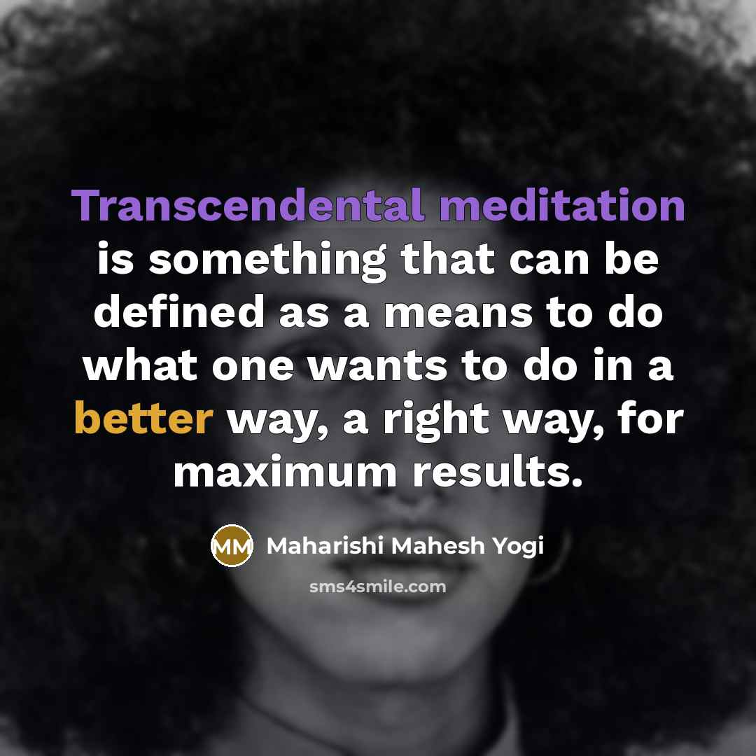 “Transcendental meditation is something that can be defined as a means to do what one wants to do in a better way, a right way, for maximum results.” quote by Maharishi Mahesh Yogi