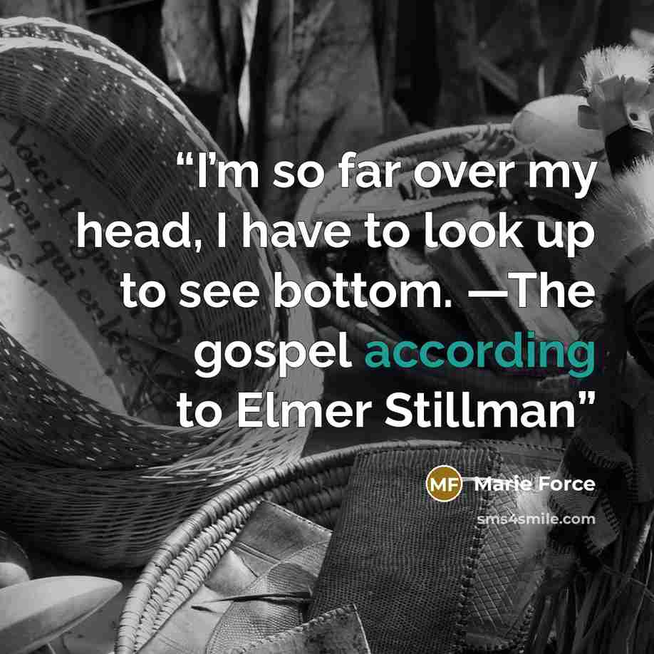 “I’m so far over my head, I have to look up to see bottom. —The gospel according to Elmer Stillman” quote by Marie Force