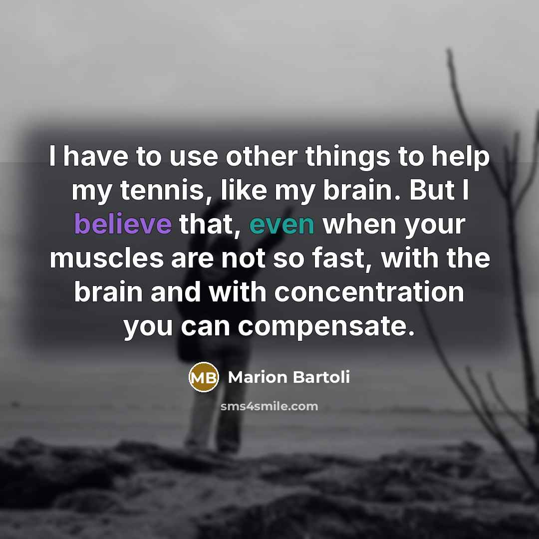 “I have to use other things to help my tennis, like my brain. But I believe that, even when your muscles are not so fast, with the brain and with concentration you can compensate.” quote by Marion Bartoli