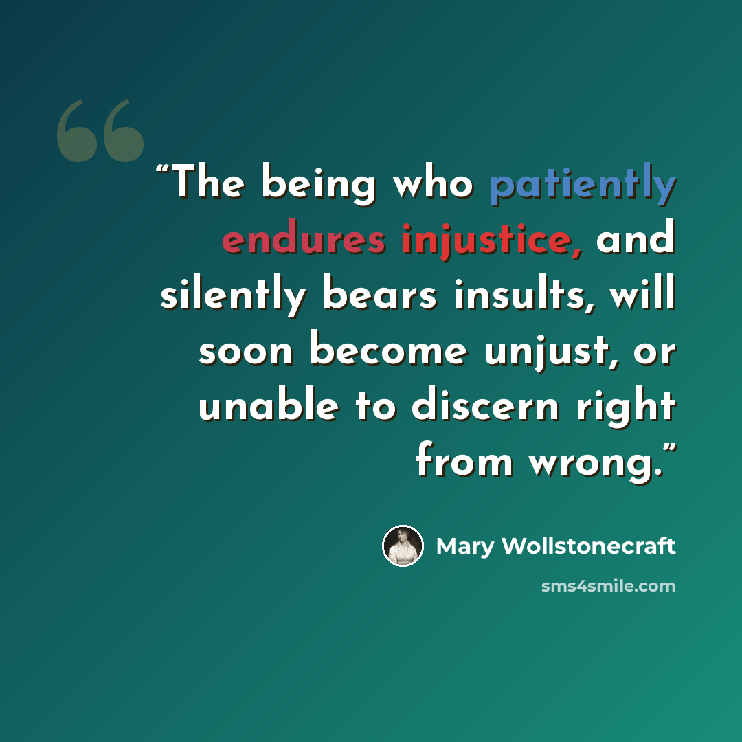 “The being who patiently endures injustice, and silently bears insults, will soon become unjust, or unable to discern right from wrong.” quote by Mary Wollstonecraft