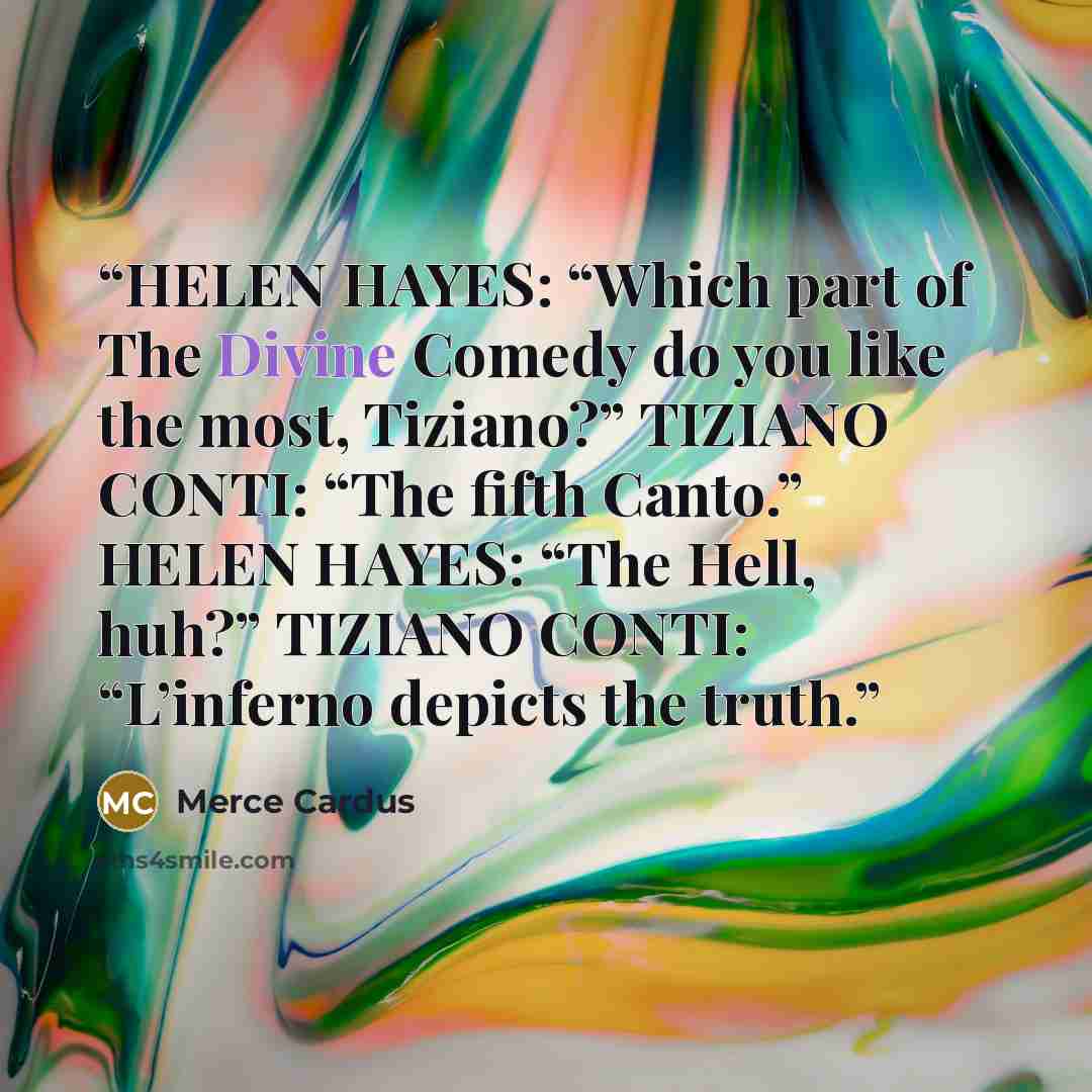 “HELEN HAYES: “Which part of The Divine Comedy do you like the most, Tiziano?” TIZIANO CONTI: “The fifth Canto.” HELEN HAYES: “The Hell, huh?” TIZIANO CONTI: “L’inferno depicts the truth.” quote by Merce Cardus