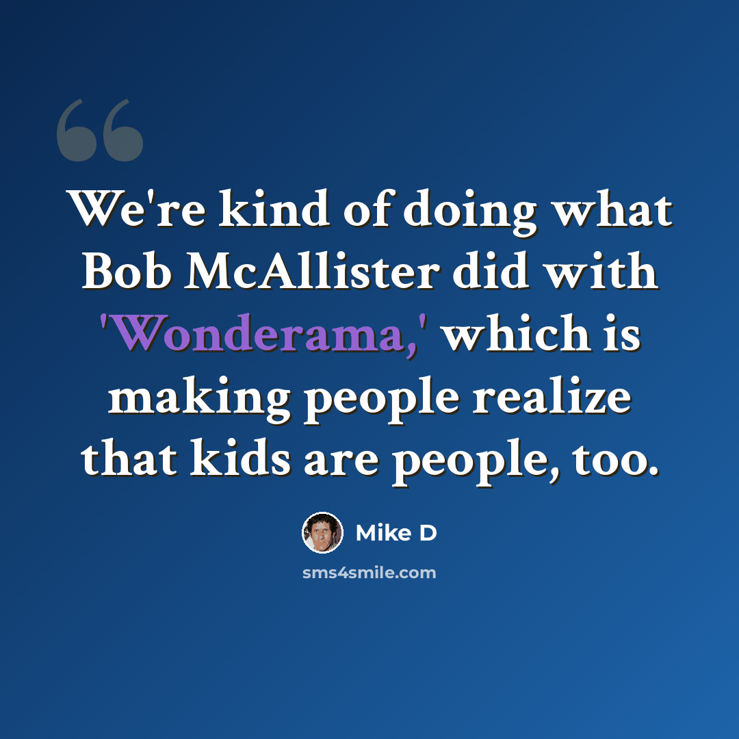 “We're kind of doing what Bob McAllister did with 'Wonderama,' which is making people realize that kids are people, too.” quote by Mike D