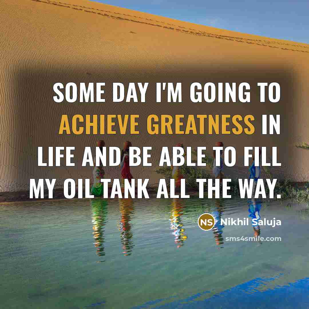 “Some day I'm going to achieve greatness in life and be able to fill my oil tank all the way.” quote by Nikhil Saluja