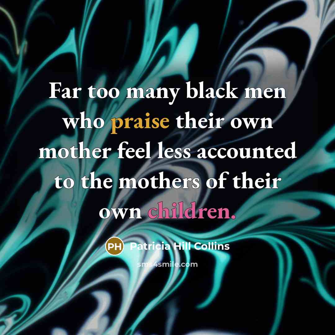 “Far too many black men who praise their own mother feel less accounted to the mothers of their own children.” quote by Patricia Hill Collins